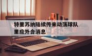 开云体育在线-特里苏纳陆续传来动荡球队里应外合消息的简单介绍