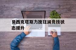 开云体育中国-贝西克塔斯力挽狂澜竞技状态提升的简单介绍