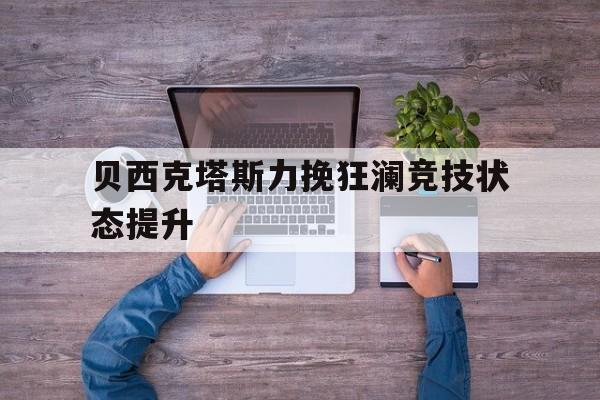 贝西克塔斯力挽狂澜竞技状态提升的简单介绍