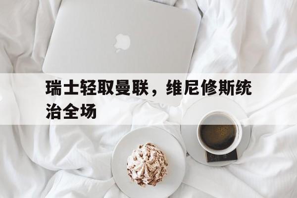 包含瑞士轻取曼联，维尼修斯统治全场的词条